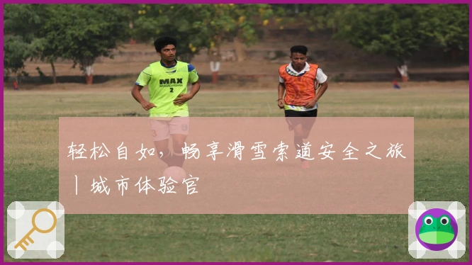 轻松自如，畅享滑雪索道安全之旅丨城市体验官