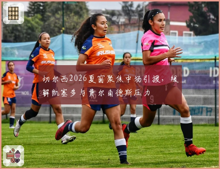 切尔西2026夏窗聚焦中场引援，缓解凯塞多与费尔南德斯压力