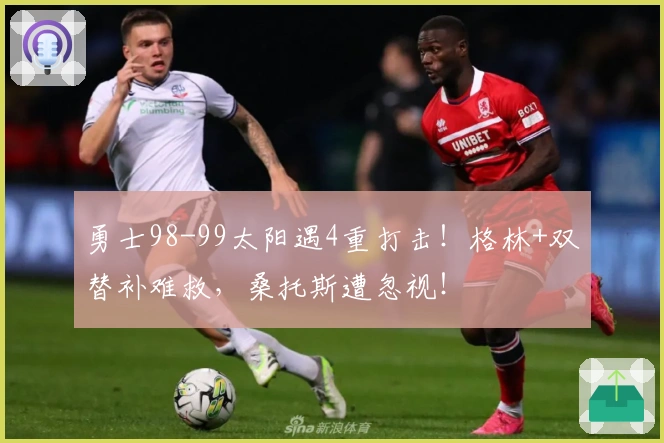 勇士98-99太阳遇4重打击！格林+双替补难救，桑托斯遭忽视！