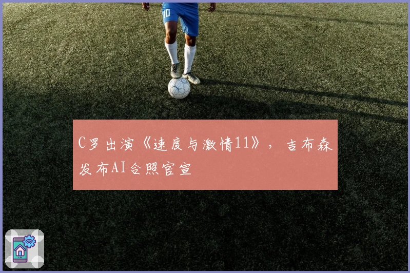 C罗出演《速度与激情11》，吉布森发布AI合照官宣