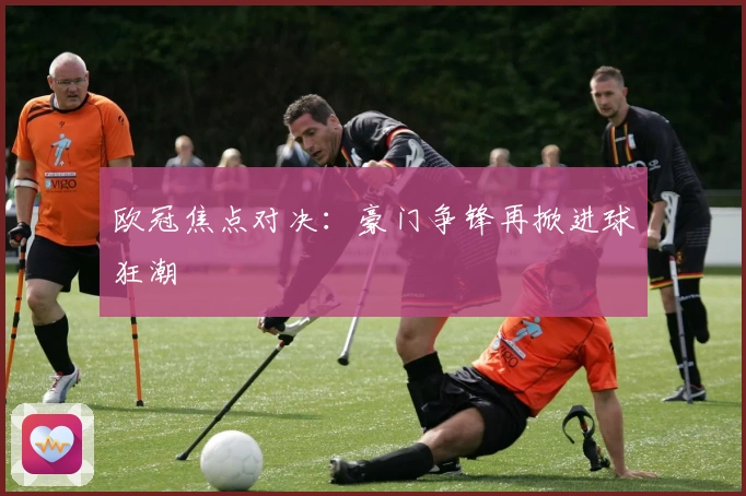 欧冠焦点对决：豪门争锋再掀进球狂潮