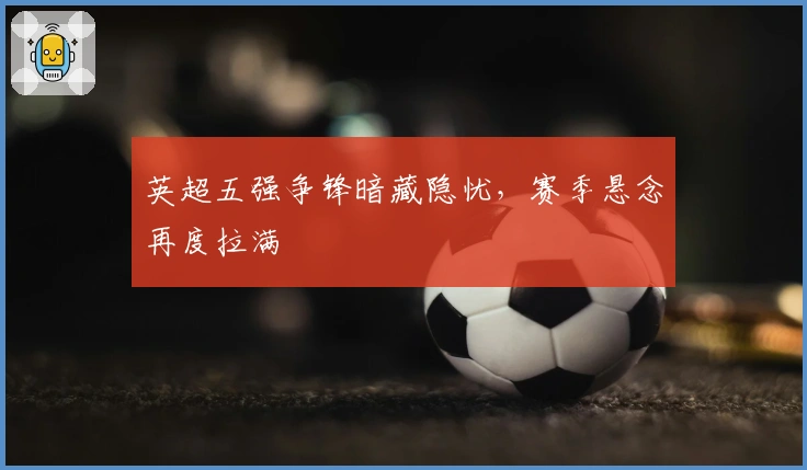 英超五强争锋暗藏隐忧，赛季悬念再度拉满