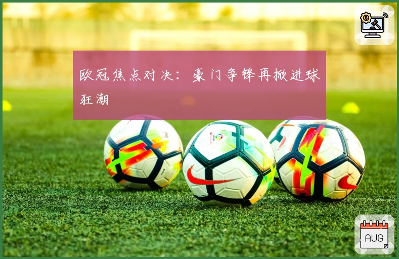 欧冠焦点对决：豪门争锋再掀进球狂潮