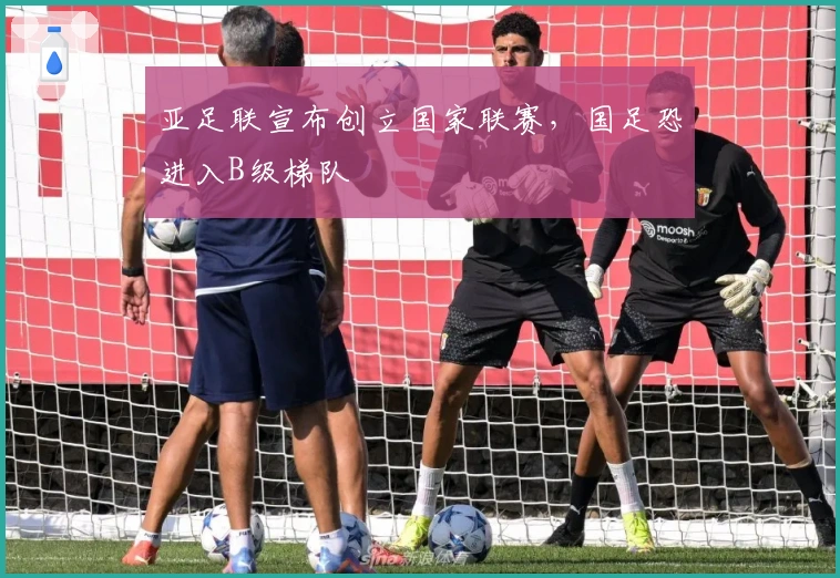 亚足联宣布创立国家联赛，国足恐进入B级梯队