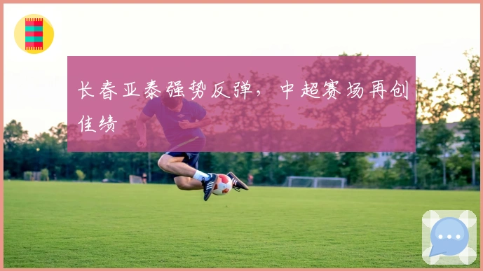 长春亚泰强势反弹，中超赛场再创佳绩