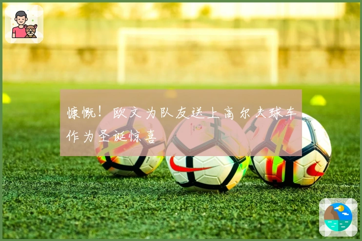 慷慨！欧文为队友送上高尔夫球车作为圣诞惊喜