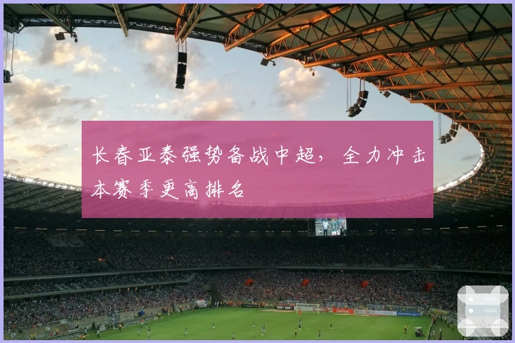 长春亚泰强势备战中超，全力冲击本赛季更高排名