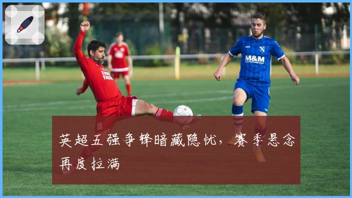 英超五强争锋暗藏隐忧，赛季悬念再度拉满