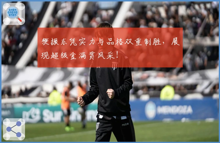 樊振东凭实力与品格双重制胜，展现超级金满贯风采！