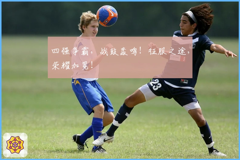 四强争霸，战鼓轰鸣！征服之途，荣耀加冕！