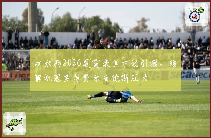 切尔西2026夏窗聚焦中场引援，缓解凯塞多与费尔南德斯压力