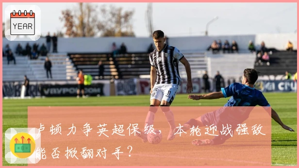 卢顿力争英超保级，本轮迎战强敌能否掀翻对手？